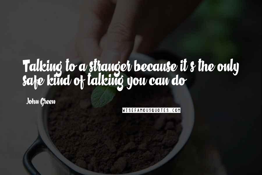 John Green Quotes: Talking to a stranger because it's the only safe kind of talking you can do