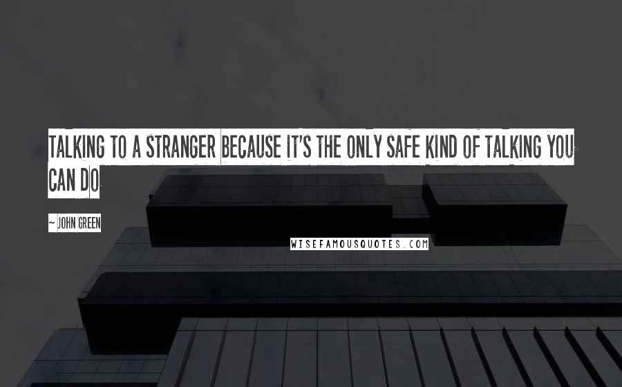 John Green Quotes: Talking to a stranger because it's the only safe kind of talking you can do