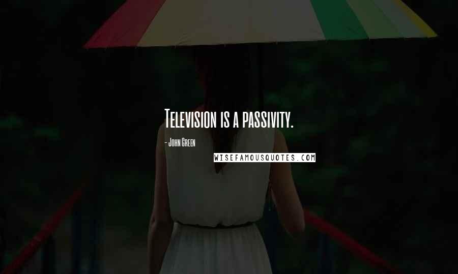 John Green Quotes: Television is a passivity.