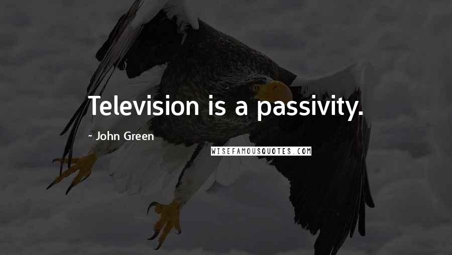 John Green Quotes: Television is a passivity.