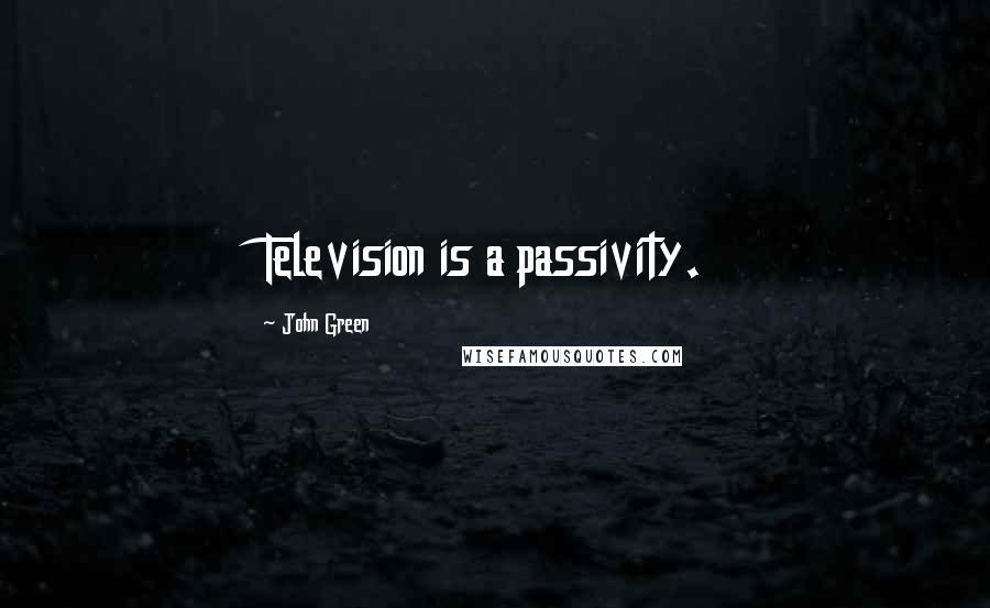 John Green Quotes: Television is a passivity.