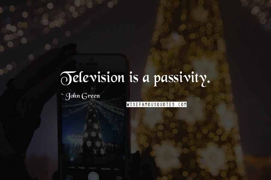John Green Quotes: Television is a passivity.