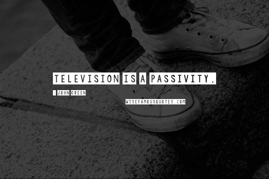 John Green Quotes: Television is a passivity.