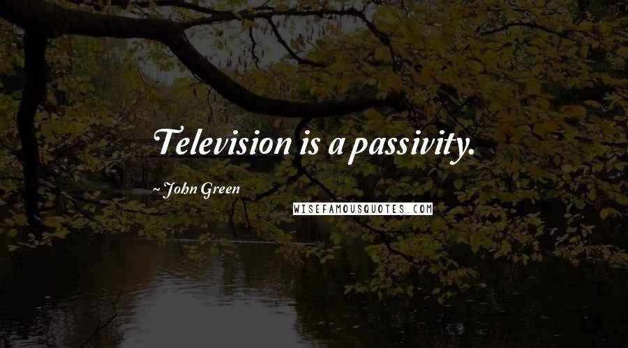 John Green Quotes: Television is a passivity.
