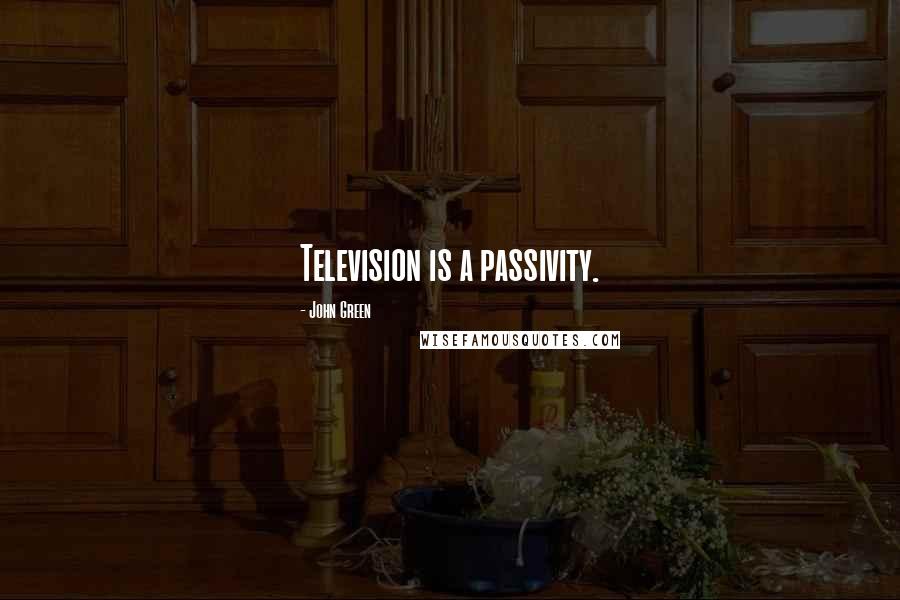John Green Quotes: Television is a passivity.