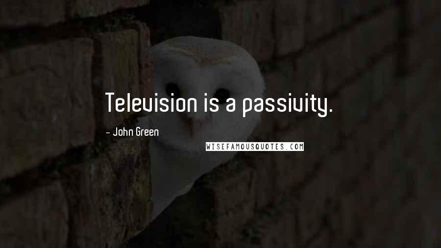 John Green Quotes: Television is a passivity.