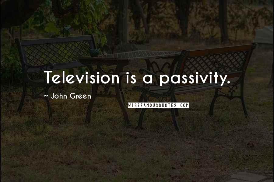 John Green Quotes: Television is a passivity.