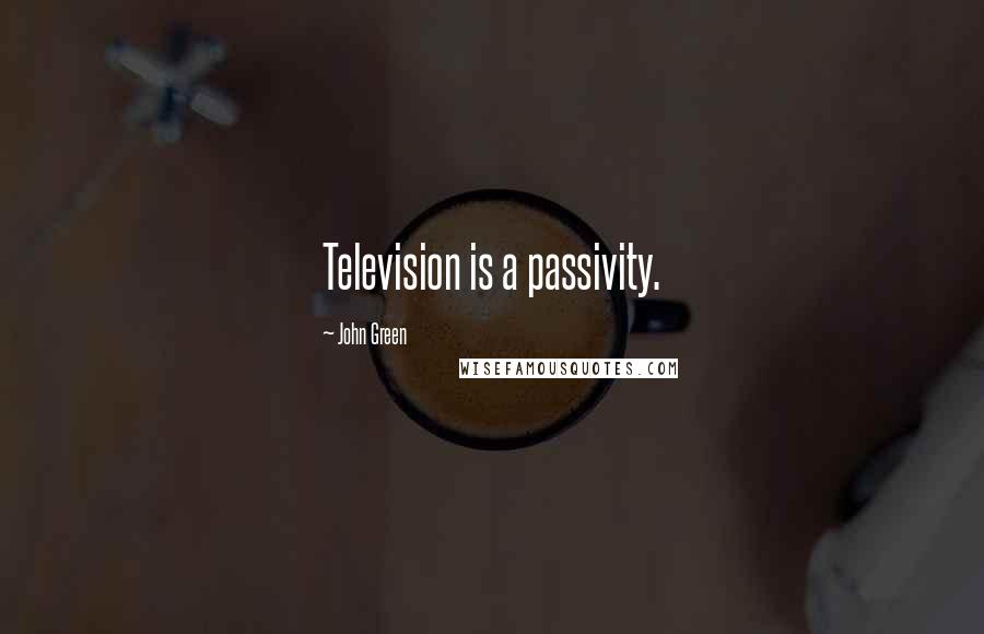 John Green Quotes: Television is a passivity.