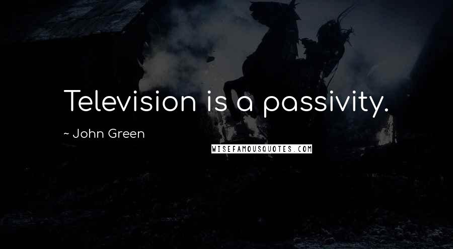 John Green Quotes: Television is a passivity.