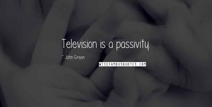 John Green Quotes: Television is a passivity.