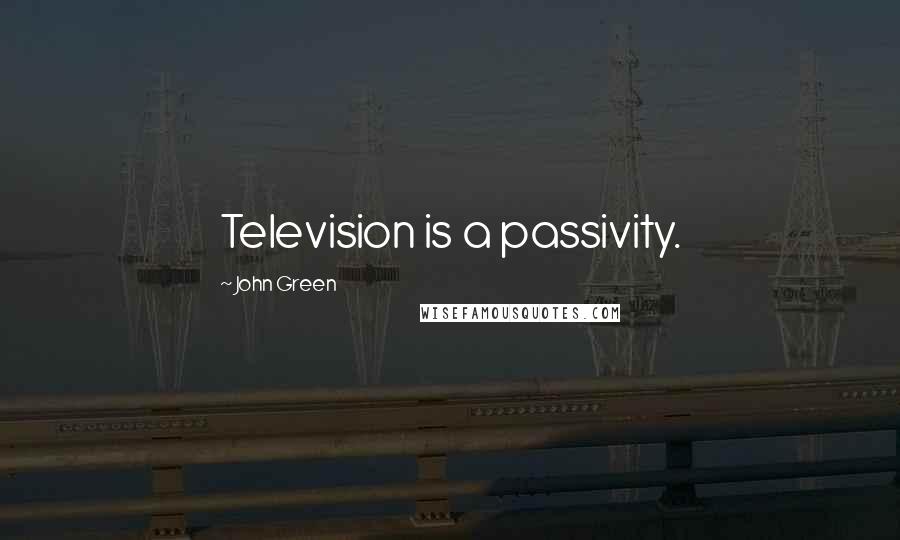 John Green Quotes: Television is a passivity.
