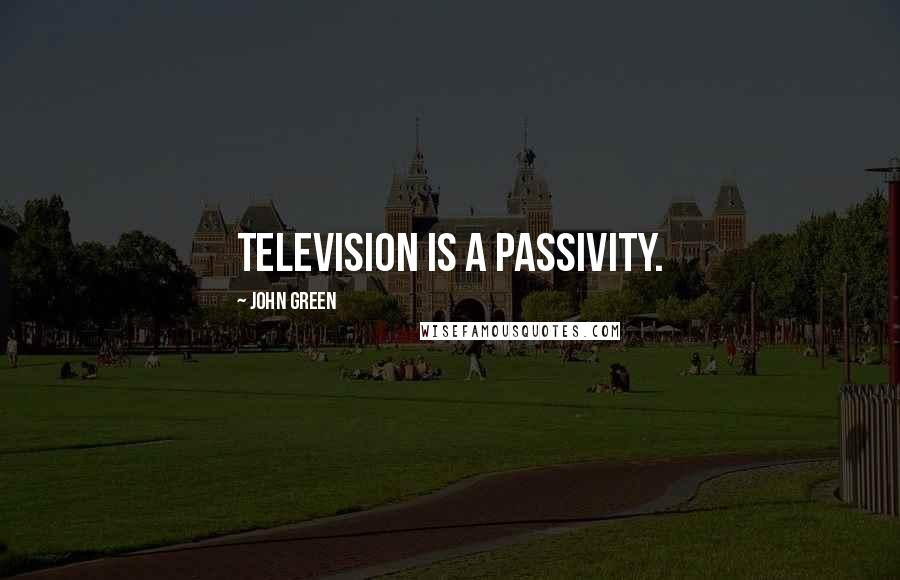 John Green Quotes: Television is a passivity.