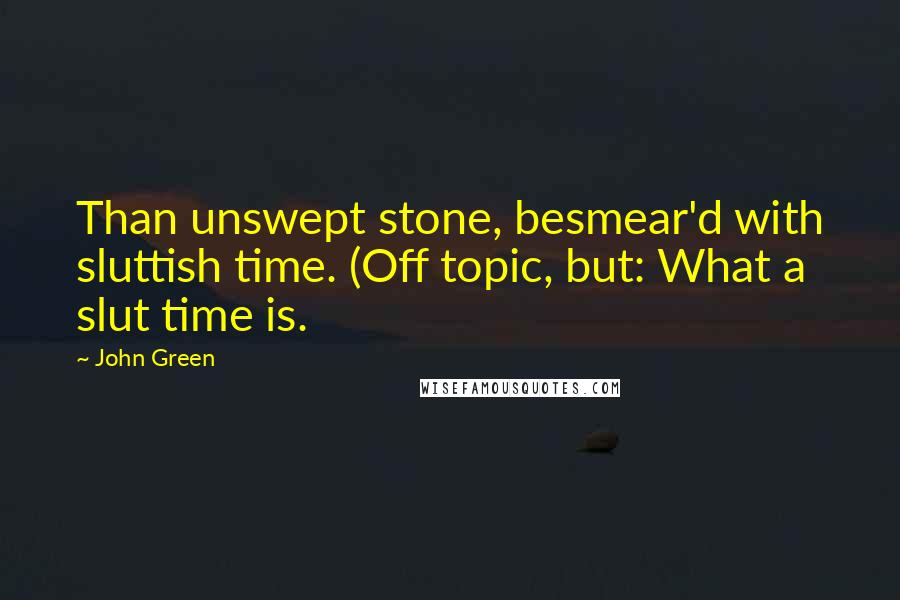 John Green Quotes: Than unswept stone, besmear'd with sluttish time. (Off topic, but: What a slut time is.