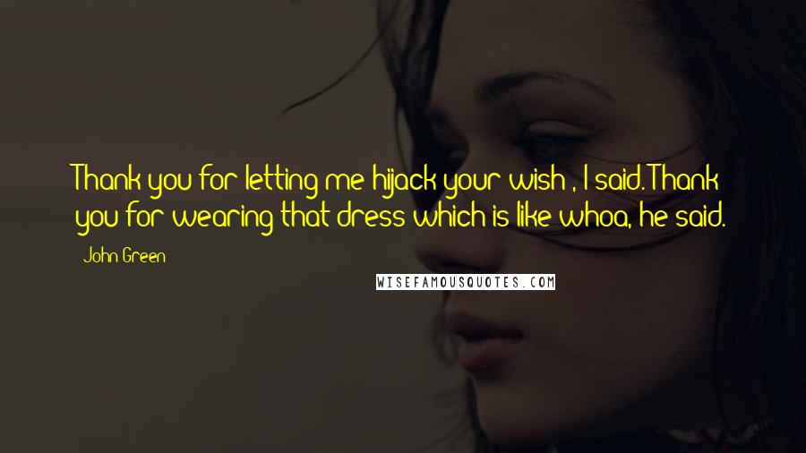 John Green Quotes: Thank you for letting me hijack your wish', I said.'Thank you for wearing that dress which is like whoa, he said.