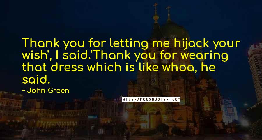 John Green Quotes: Thank you for letting me hijack your wish', I said.'Thank you for wearing that dress which is like whoa, he said.