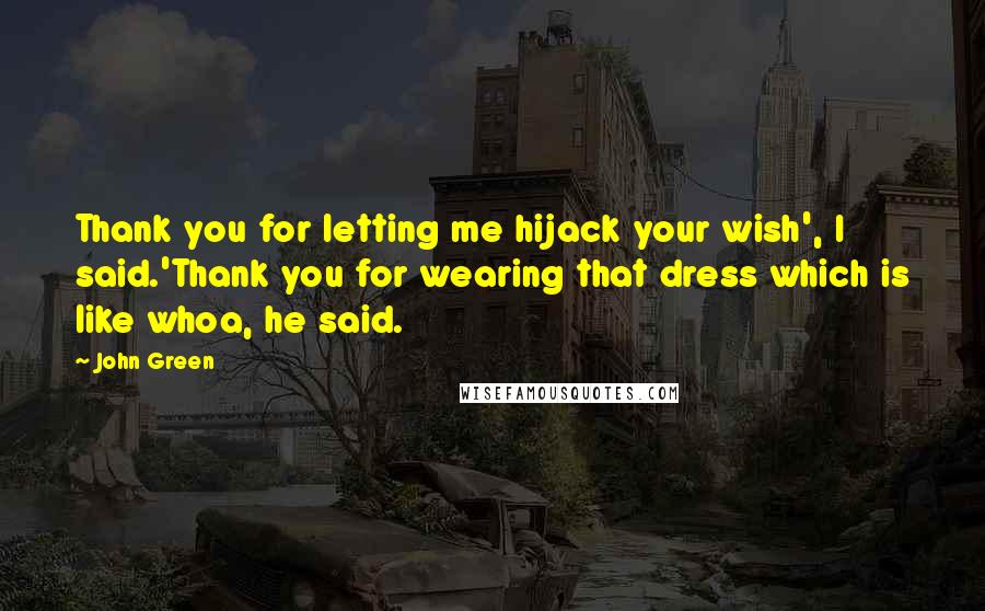 John Green Quotes: Thank you for letting me hijack your wish', I said.'Thank you for wearing that dress which is like whoa, he said.