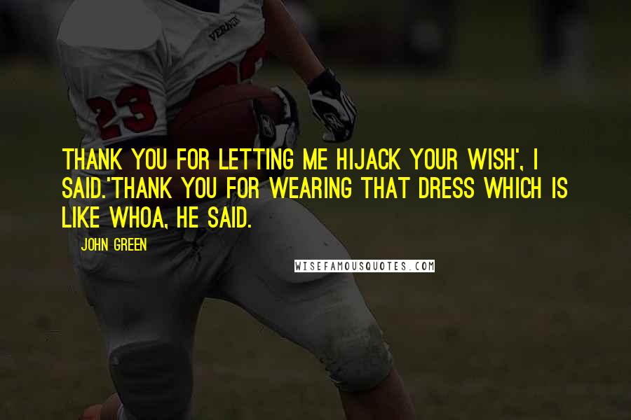 John Green Quotes: Thank you for letting me hijack your wish', I said.'Thank you for wearing that dress which is like whoa, he said.