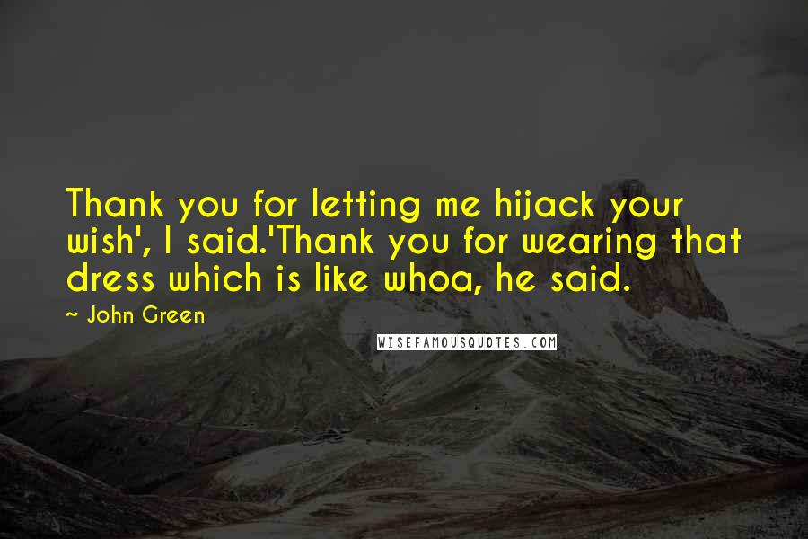 John Green Quotes: Thank you for letting me hijack your wish', I said.'Thank you for wearing that dress which is like whoa, he said.