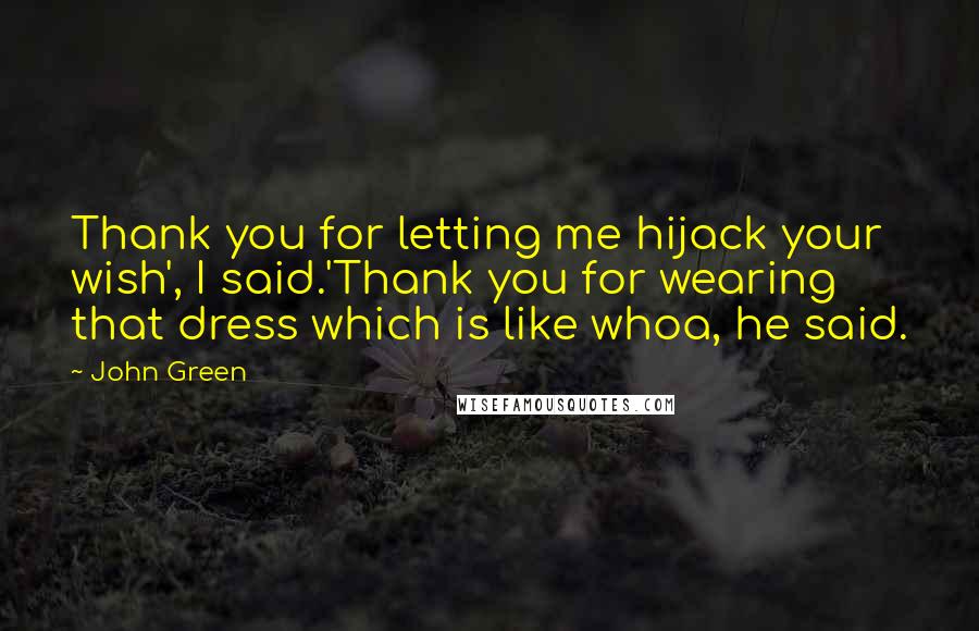 John Green Quotes: Thank you for letting me hijack your wish', I said.'Thank you for wearing that dress which is like whoa, he said.