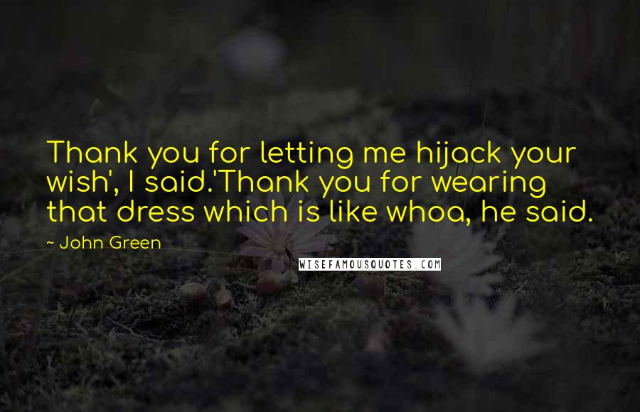 John Green Quotes: Thank you for letting me hijack your wish', I said.'Thank you for wearing that dress which is like whoa, he said.