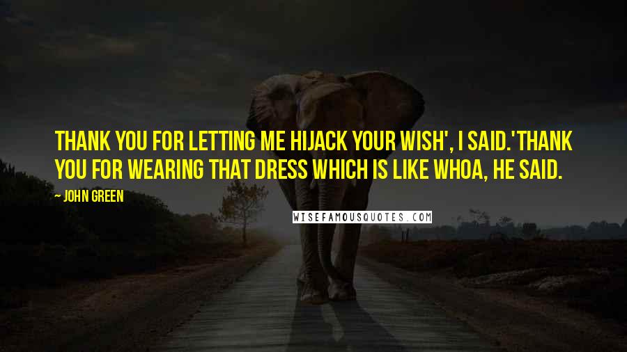 John Green Quotes: Thank you for letting me hijack your wish', I said.'Thank you for wearing that dress which is like whoa, he said.