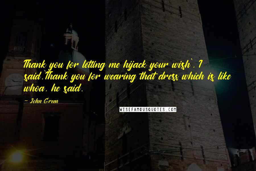 John Green Quotes: Thank you for letting me hijack your wish', I said.'Thank you for wearing that dress which is like whoa, he said.