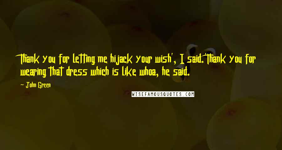 John Green Quotes: Thank you for letting me hijack your wish', I said.'Thank you for wearing that dress which is like whoa, he said.