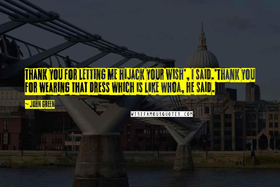John Green Quotes: Thank you for letting me hijack your wish', I said.'Thank you for wearing that dress which is like whoa, he said.