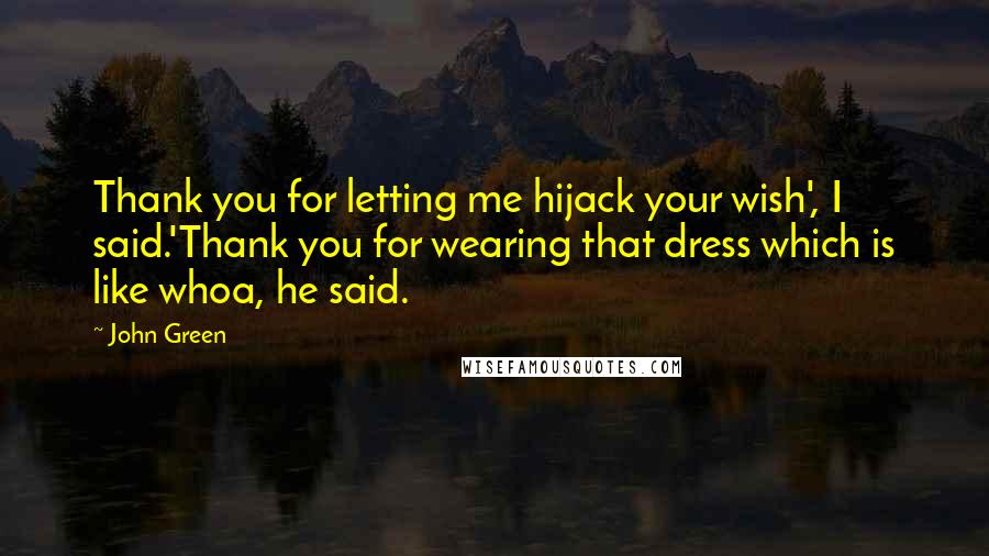 John Green Quotes: Thank you for letting me hijack your wish', I said.'Thank you for wearing that dress which is like whoa, he said.