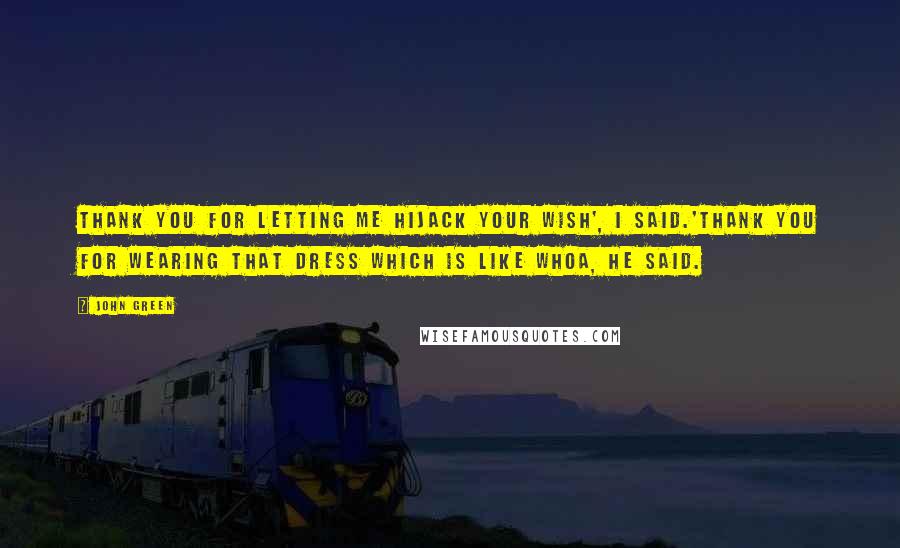 John Green Quotes: Thank you for letting me hijack your wish', I said.'Thank you for wearing that dress which is like whoa, he said.