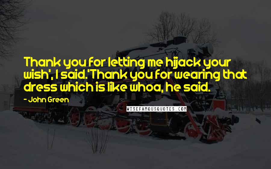 John Green Quotes: Thank you for letting me hijack your wish', I said.'Thank you for wearing that dress which is like whoa, he said.