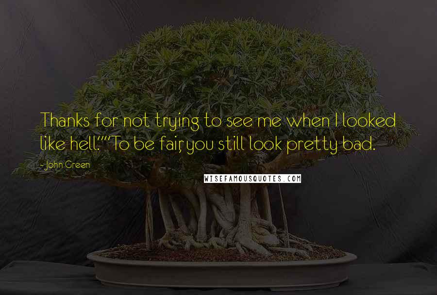 John Green Quotes: Thanks for not trying to see me when I looked like hell.""To be fair, you still look pretty bad.