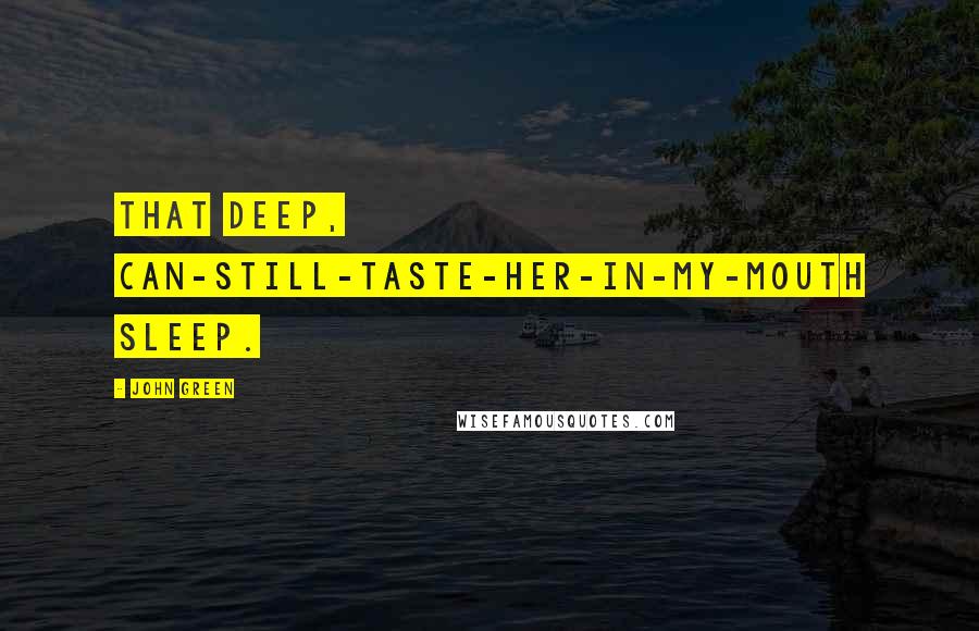John Green Quotes: That deep, can-still-taste-her-in-my-mouth sleep.