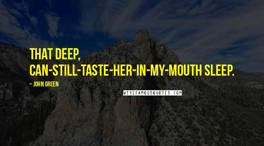 John Green Quotes: That deep, can-still-taste-her-in-my-mouth sleep.
