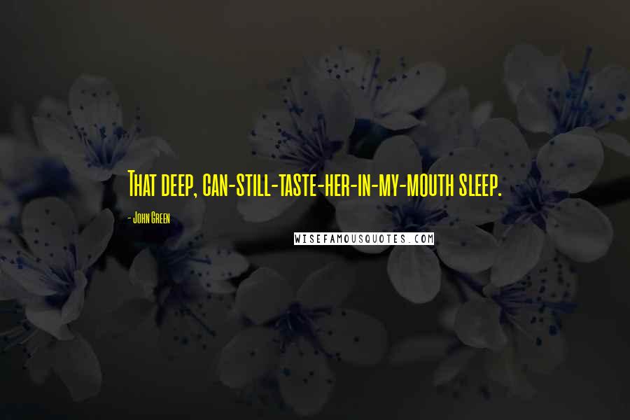 John Green Quotes: That deep, can-still-taste-her-in-my-mouth sleep.