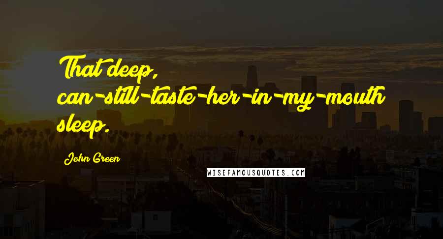 John Green Quotes: That deep, can-still-taste-her-in-my-mouth sleep.
