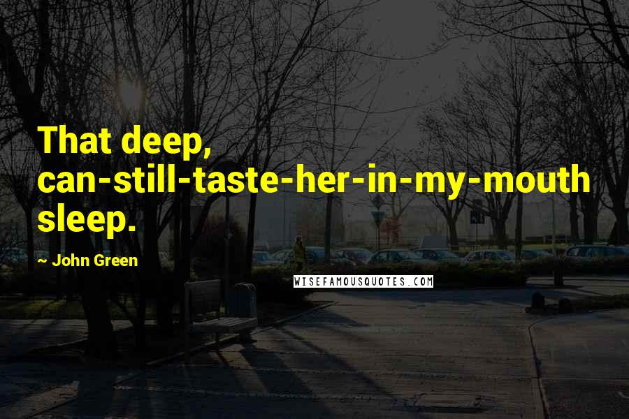 John Green Quotes: That deep, can-still-taste-her-in-my-mouth sleep.
