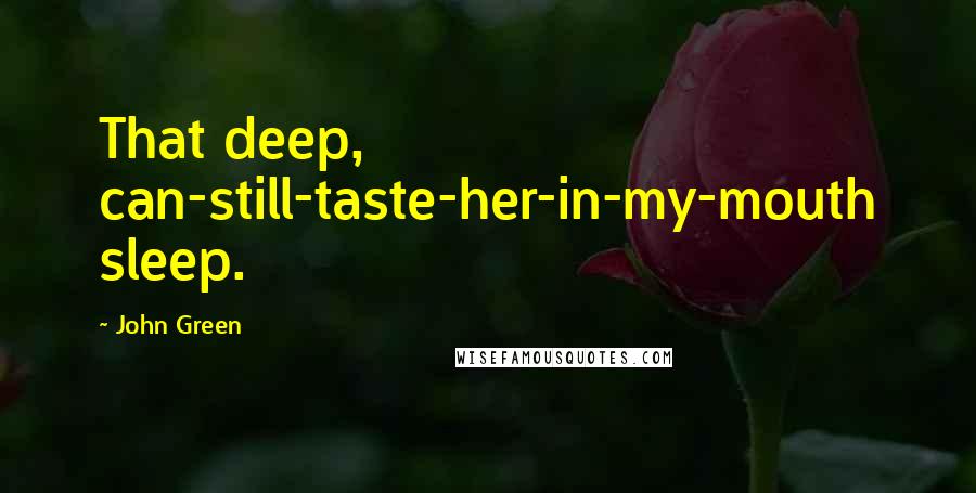 John Green Quotes: That deep, can-still-taste-her-in-my-mouth sleep.