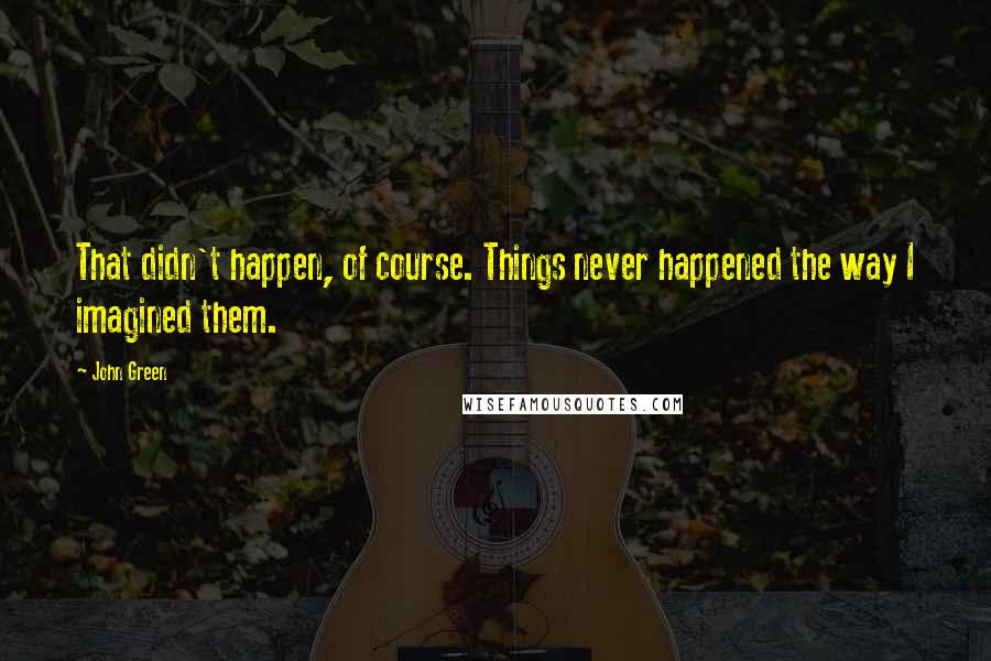 John Green Quotes: That didn't happen, of course. Things never happened the way I imagined them.