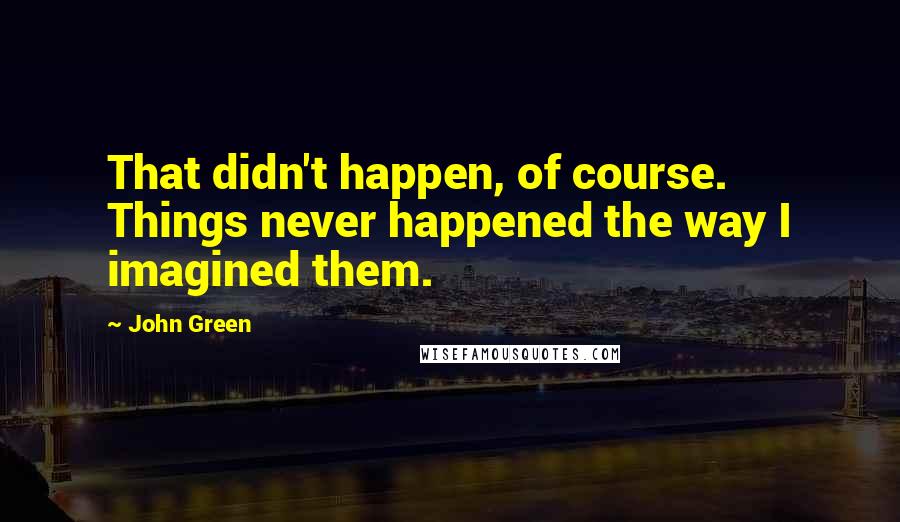 John Green Quotes: That didn't happen, of course. Things never happened the way I imagined them.