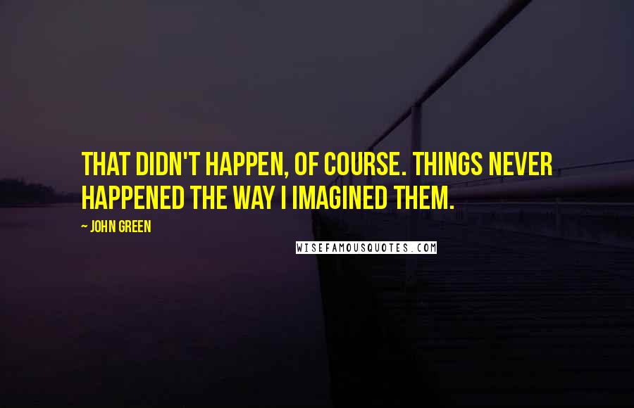 John Green Quotes: That didn't happen, of course. Things never happened the way I imagined them.