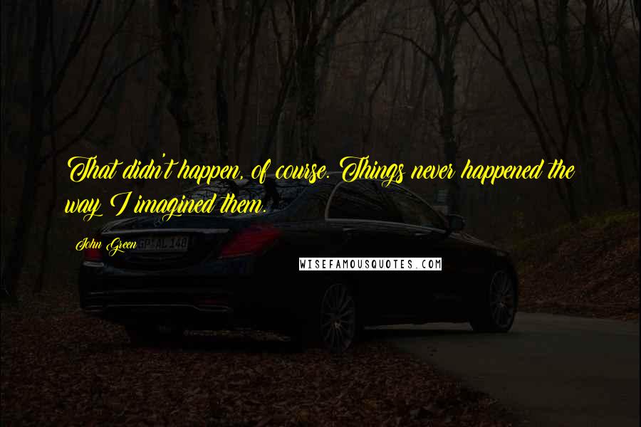 John Green Quotes: That didn't happen, of course. Things never happened the way I imagined them.