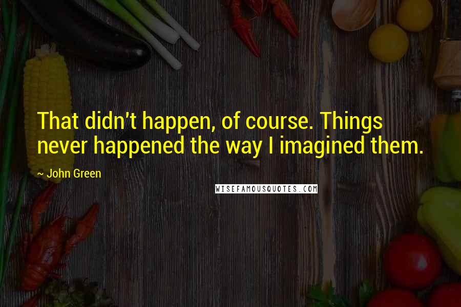 John Green Quotes: That didn't happen, of course. Things never happened the way I imagined them.