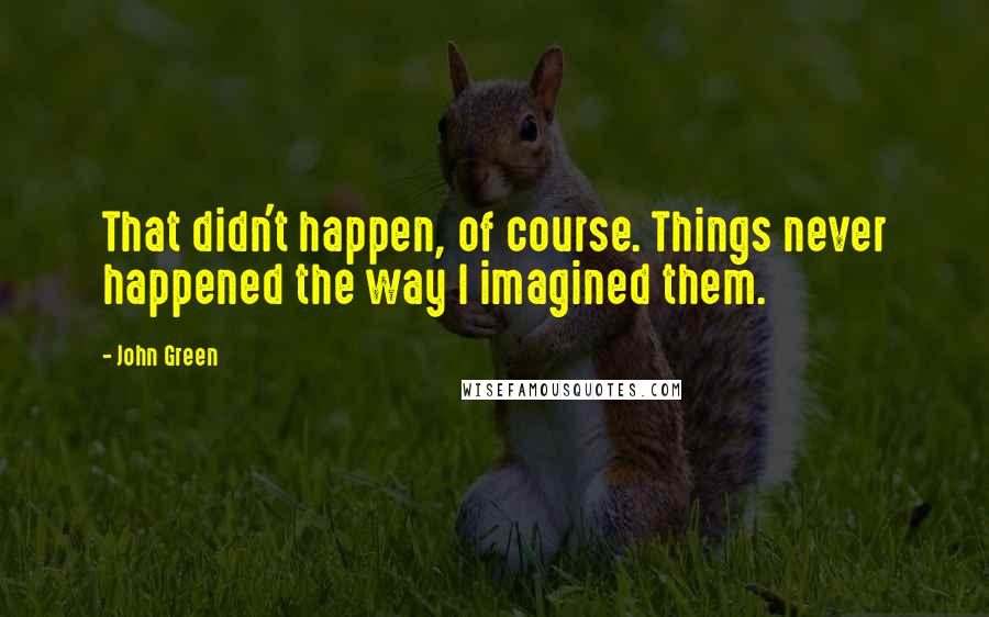 John Green Quotes: That didn't happen, of course. Things never happened the way I imagined them.