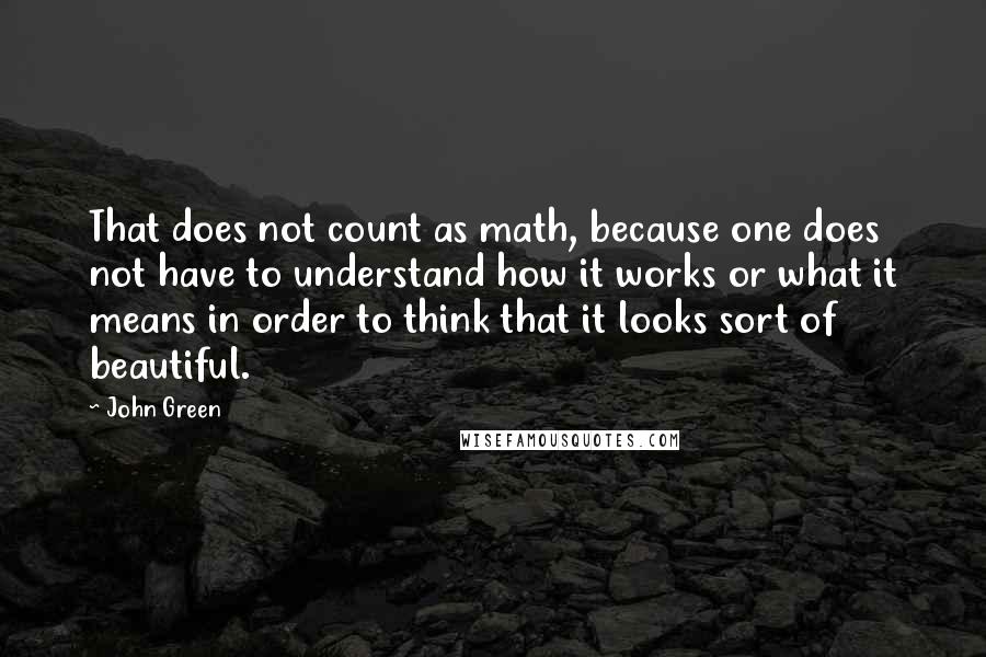 John Green Quotes: That does not count as math, because one does not have to understand how it works or what it means in order to think that it looks sort of beautiful.