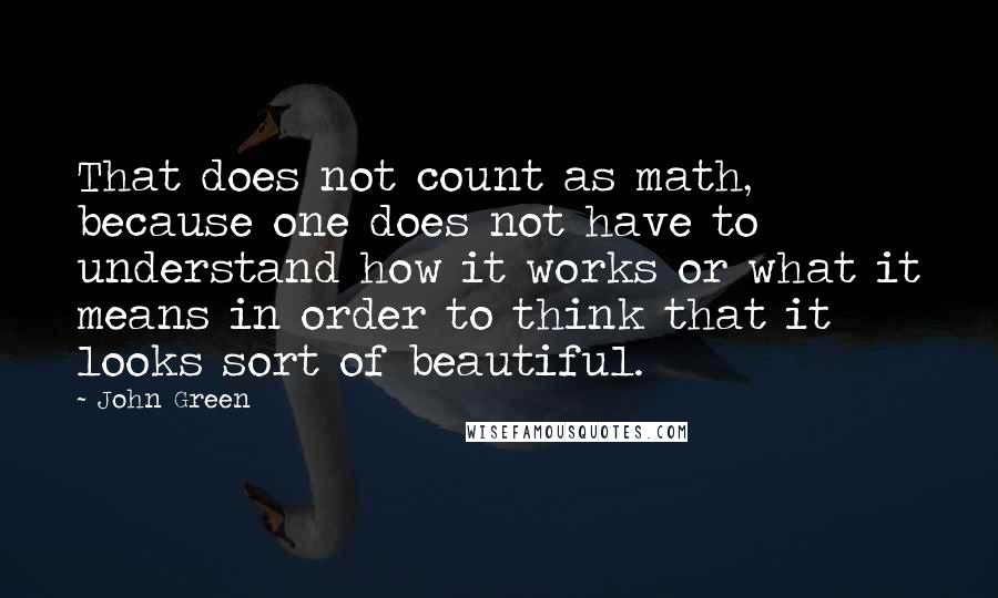 John Green Quotes: That does not count as math, because one does not have to understand how it works or what it means in order to think that it looks sort of beautiful.
