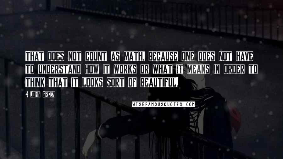 John Green Quotes: That does not count as math, because one does not have to understand how it works or what it means in order to think that it looks sort of beautiful.