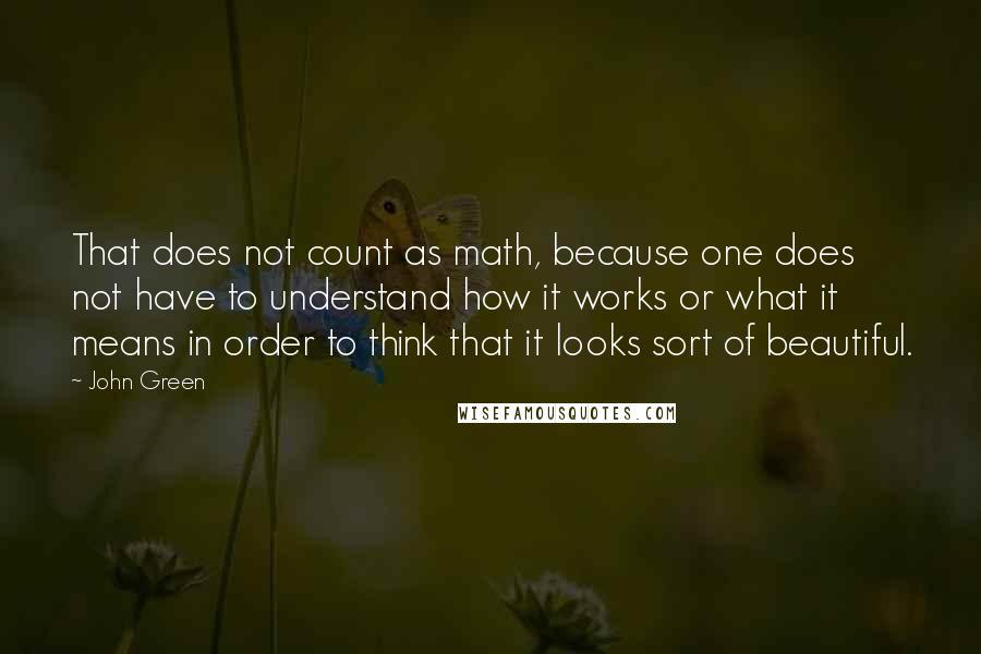 John Green Quotes: That does not count as math, because one does not have to understand how it works or what it means in order to think that it looks sort of beautiful.