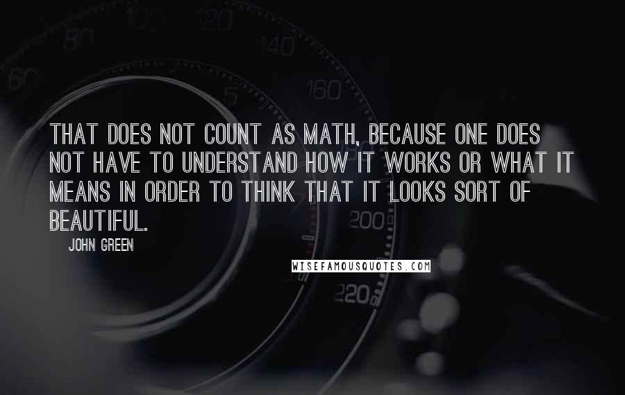 John Green Quotes: That does not count as math, because one does not have to understand how it works or what it means in order to think that it looks sort of beautiful.