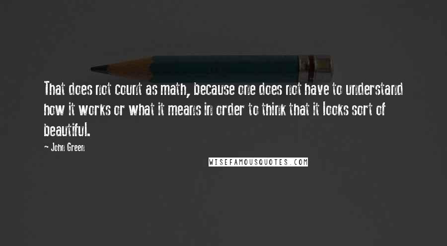 John Green Quotes: That does not count as math, because one does not have to understand how it works or what it means in order to think that it looks sort of beautiful.